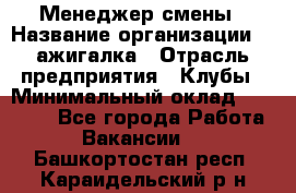 Менеджер смены › Название организации ­ Zажигалка › Отрасль предприятия ­ Клубы › Минимальный оклад ­ 30 000 - Все города Работа » Вакансии   . Башкортостан респ.,Караидельский р-н